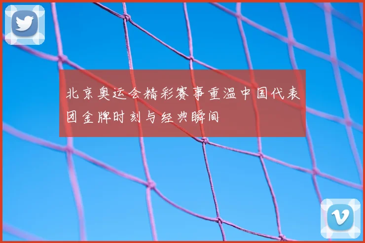 北京奥运会精彩赛事重温中国代表团金牌时刻与经典瞬间