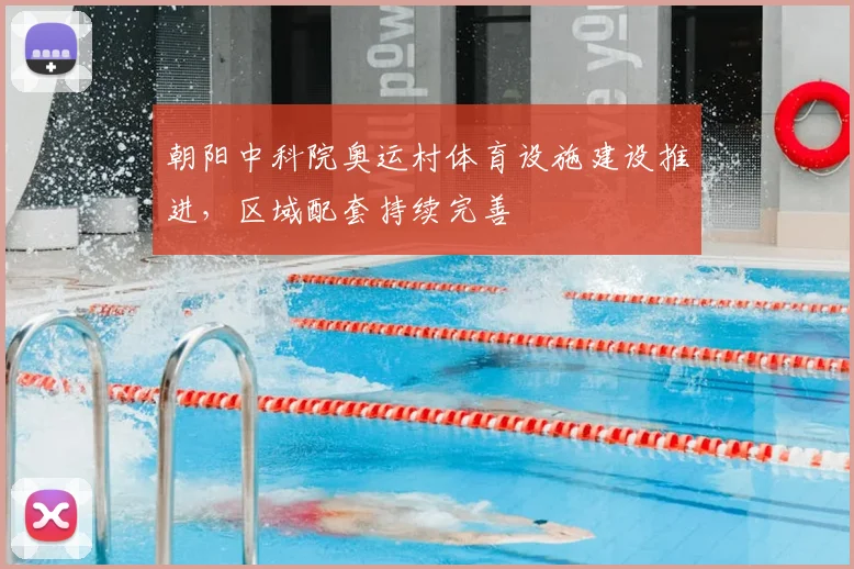 朝阳中科院奥运村体育设施建设推进,区域配套持续完善