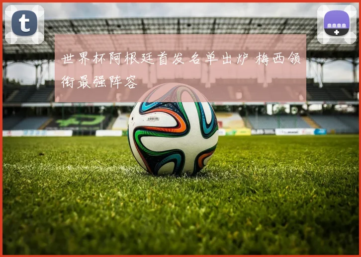 世界杯阿根廷首发名单出炉 梅西领衔最强阵容