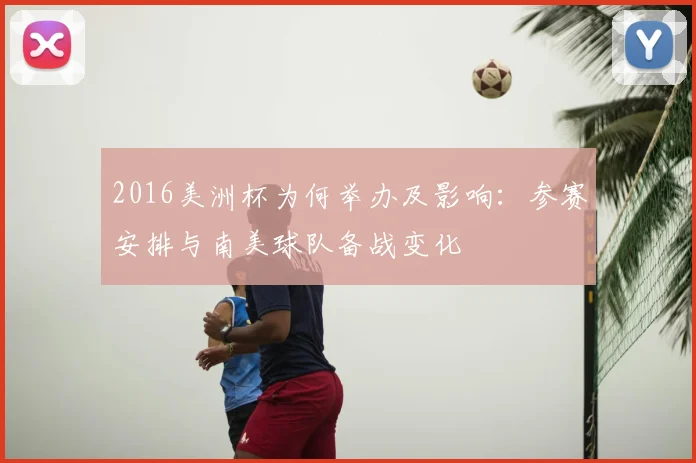 2016美洲杯为何举办及影响：参赛安排与南美球队备战变化