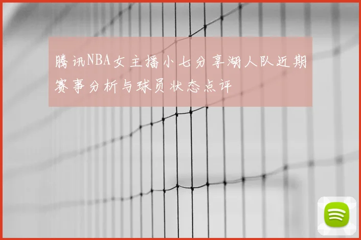 腾讯NBA女主播小七分享湖人队近期赛事分析与球员状态点评