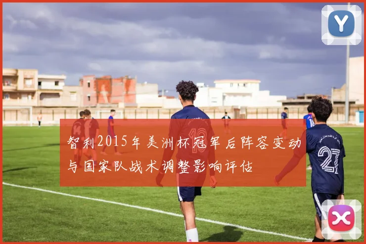 智利2015年美洲杯冠军后阵容变动与国家队战术调整影响评估