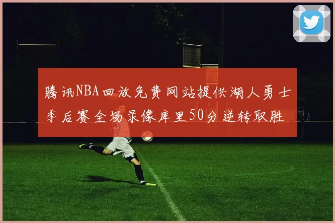 腾讯NBA回放免费网站提供湖人勇士季后赛全场录像库里50分逆转取胜