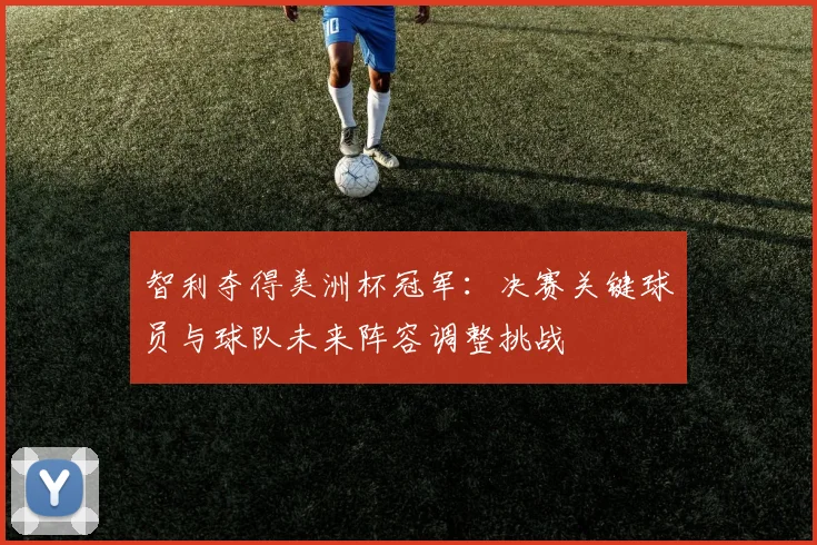 智利夺得美洲杯冠军：决赛关键球员与球队未来阵容调整挑战