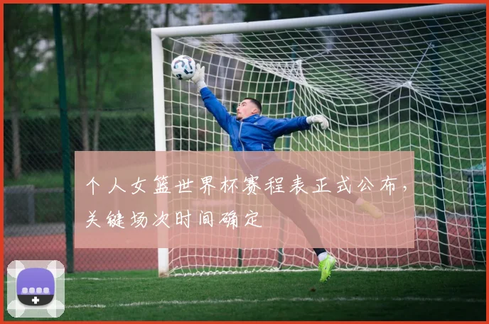 个人女篮世界杯赛程表正式公布,关键场次时间确定