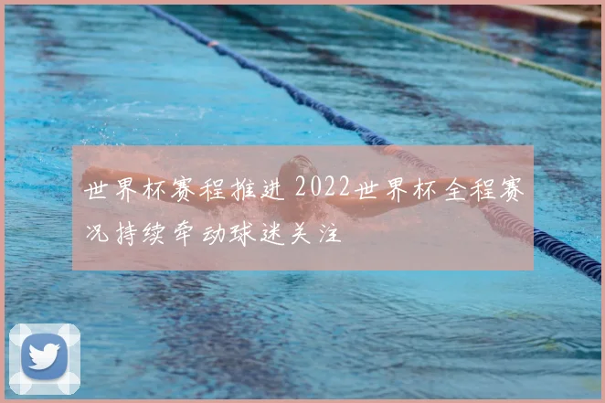 世界杯赛程推进 2022世界杯全程赛况持续牵动球迷关注