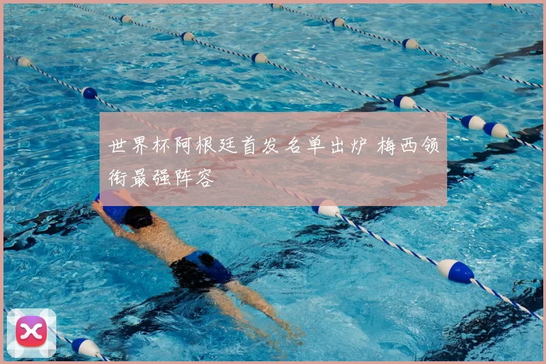 世界杯阿根廷首发名单出炉 梅西领衔最强阵容