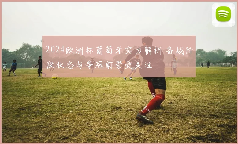 2024欧洲杯葡萄牙实力解析 备战阶段状态与争冠前景受关注