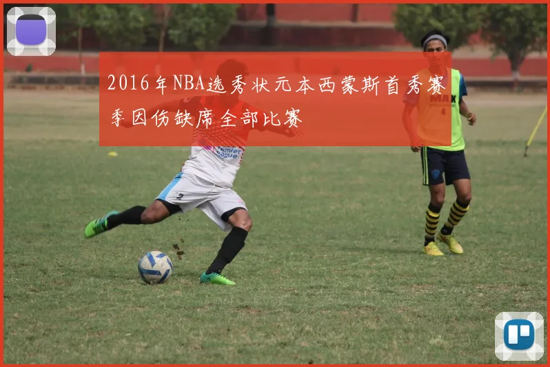 2016年NBA选秀状元本西蒙斯首秀赛季因伤缺席全部比赛