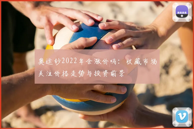 奥运钞2022年会涨价吗：收藏市场关注价格走势与投资前景