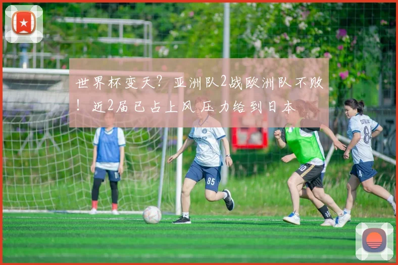 世界杯变天？亚洲队2战欧洲队不败！近2届已占上风 压力给到日本