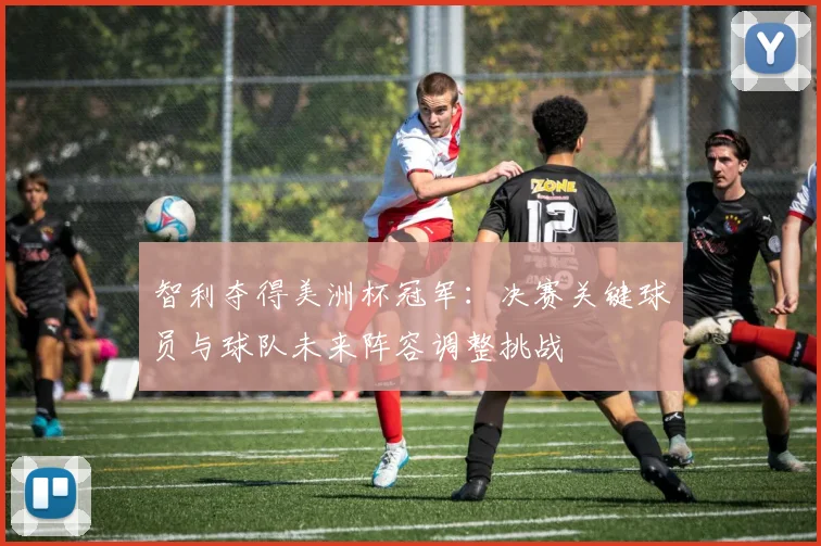 智利夺得美洲杯冠军：决赛关键球员与球队未来阵容调整挑战