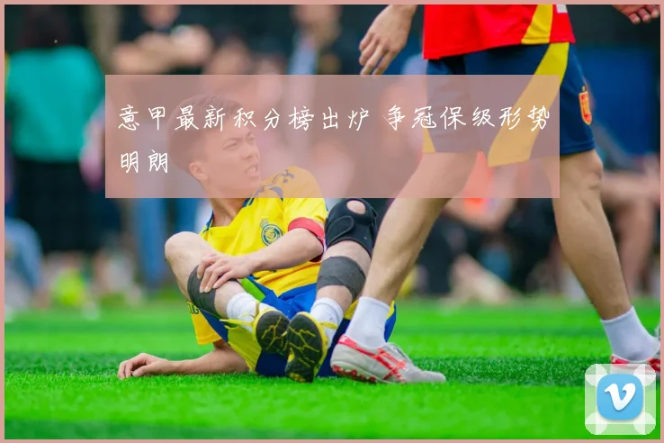 意甲最新积分榜出炉 争冠保级形势明朗