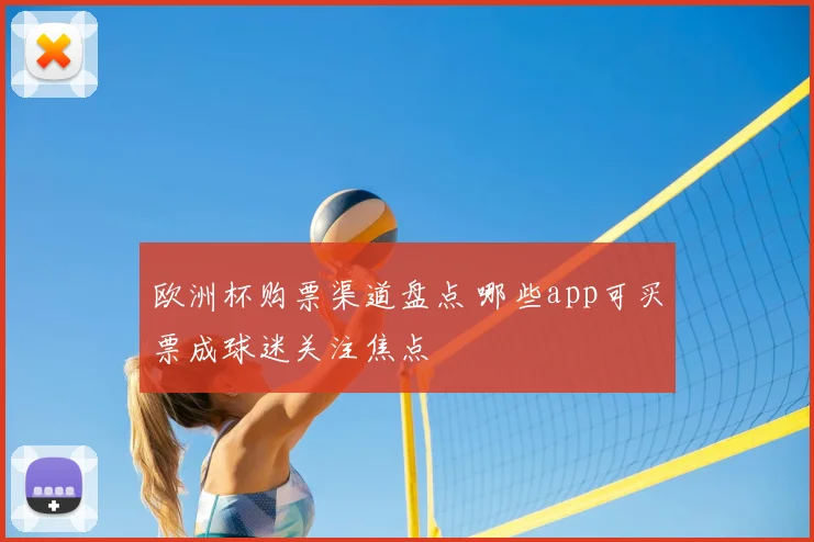 欧洲杯购票渠道盘点 哪些app可买票成球迷关注焦点