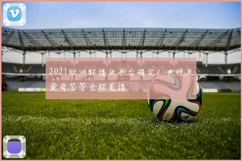 2021欧洲杯播放平台确定，央视及爱奇艺等全程直播