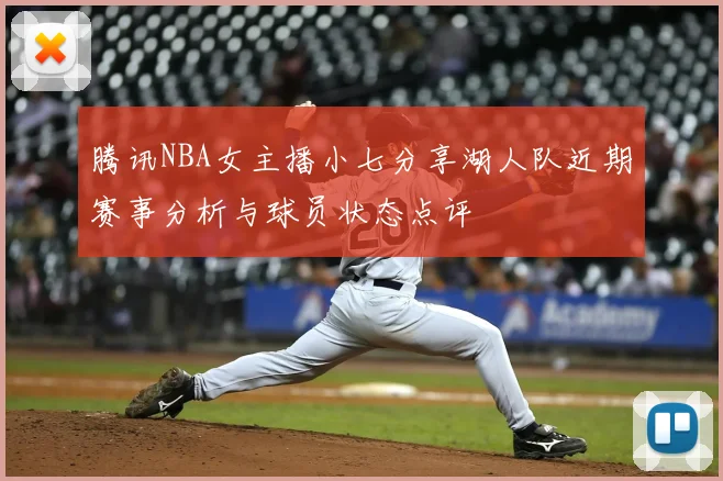 腾讯NBA女主播小七分享湖人队近期赛事分析与球员状态点评