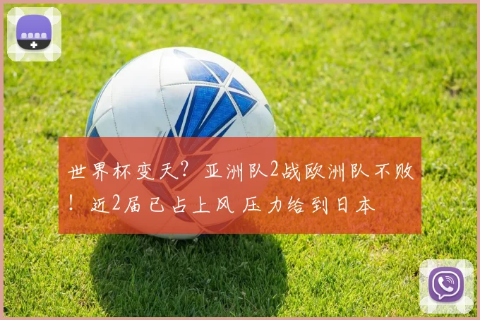 世界杯变天？亚洲队2战欧洲队不败！近2届已占上风 压力给到日本