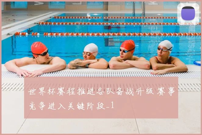 世界杯赛程推进各队备战升级 赛事竞争进入关键阶段_1